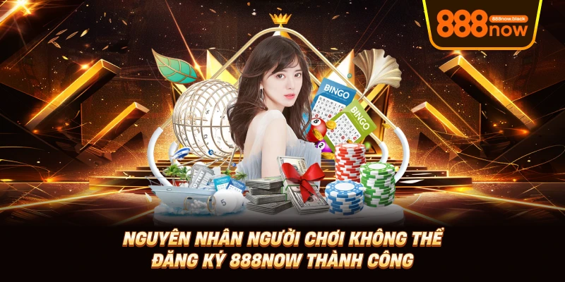 Nguyên nhân người chơi không thể đăng ký 888now thành công