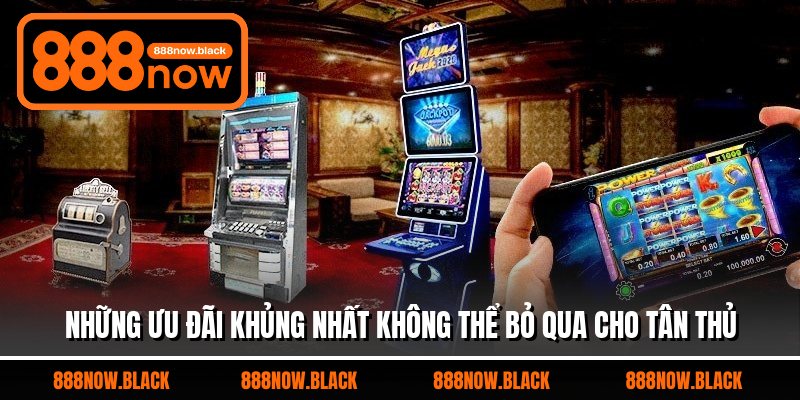 Những ưu đãi khủng nhất không thể bỏ qua cho tân thủ